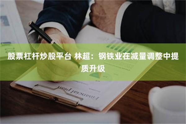 股票杠杆炒股平台 林超：钢铁业在减量调整中提质升级