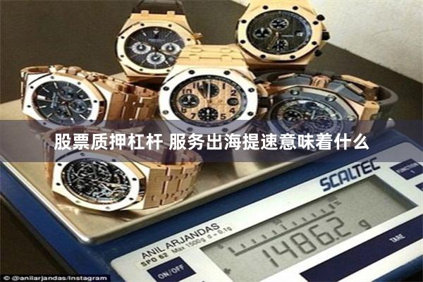 股票质押杠杆 服务出海提速意味着什么