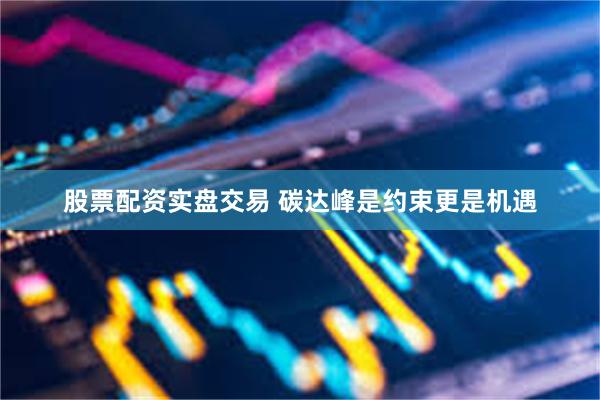 股票配资实盘交易 碳达峰是约束更是机遇