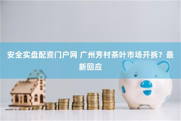 安全实盘配资门户网 广州芳村茶叶市场开拆？最新回应