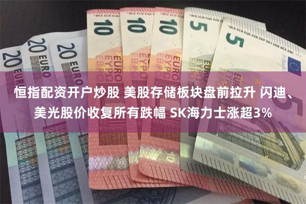 恒指配资开户炒股 美股存储板块盘前拉升 闪迪、美光股价收复所有跌幅 SK海力士涨超3%