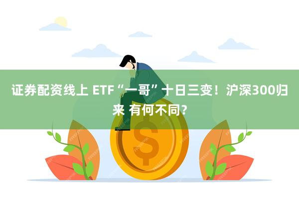 证券配资线上 ETF“一哥”十日三变!沪深300归来 有何不同?