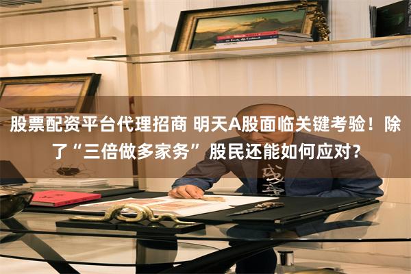 股票配资平台代理招商 明天A股面临关键考验！除了“三倍做多家务” 股民还能如何应对？