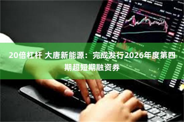 20倍杠杆 大唐新能源：完成发行2026年度第四期超短期融资券