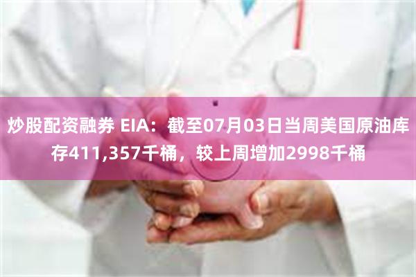 炒股配资融券 EIA：截至07月03日当周美国原油库存411,357千桶，较上周增加2998千桶