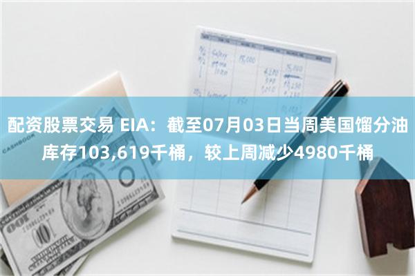 配资股票交易 EIA：截至07月03日当周美国馏分油库存103,619千桶，较上周减少4980千桶