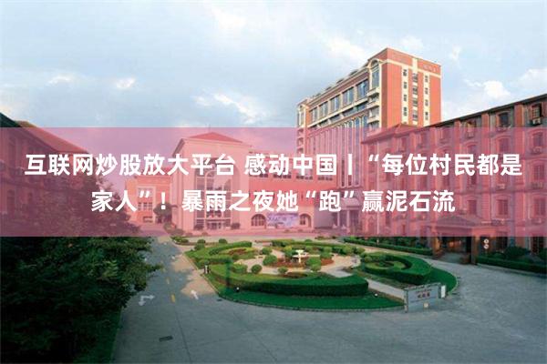 互联网炒股放大平台 感动中国丨“每位村民都是家人”！暴雨之夜她“跑”赢泥石流