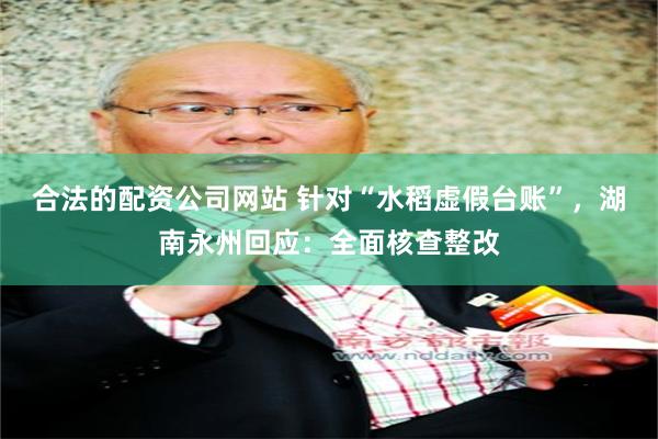 合法的配资公司网站 针对“水稻虚假台账”，湖南永州回应：全面核查整改