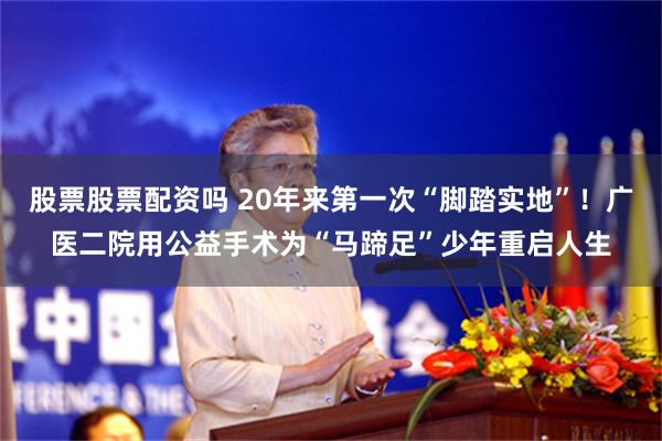 股票股票配资吗 20年来第一次“脚踏实地”!广医二院用公益手术为“马蹄足”少年重启人生