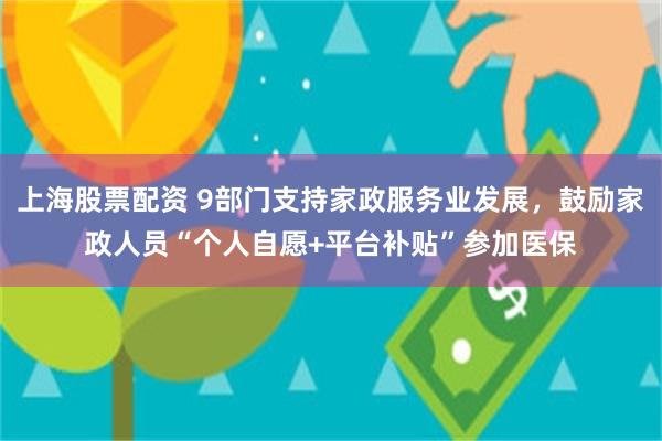 上海股票配资 9部门支持家政服务业发展，鼓励家政人员“个人自愿+平台补贴”参加医保