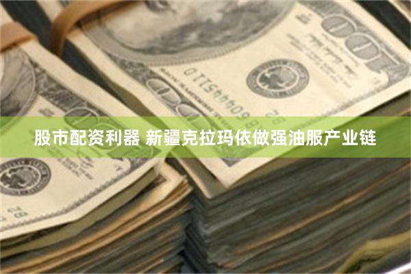 股市配资利器 新疆克拉玛依做强油服产业链