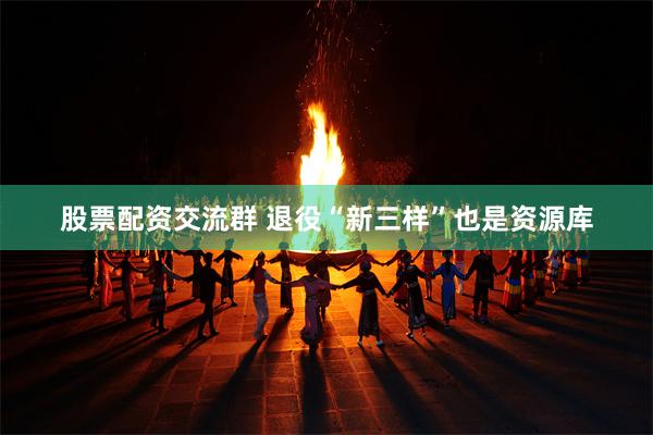 股票配资交流群 退役“新三样”也是资源库