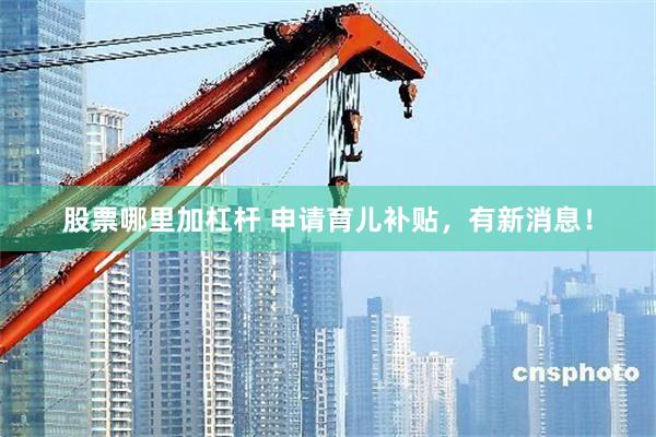 股票哪里加杠杆 申请育儿补贴，有新消息！
