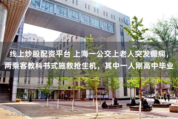 线上炒股配资平台 上海一公交上老人突发癫痫，两乘客教科书式施救抢生机，其中一人刚高中毕业