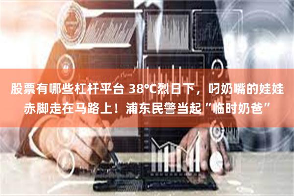 股票有哪些杠杆平台 38℃烈日下，叼奶嘴的娃娃赤脚走在马路上！浦东民警当起“临时奶爸”