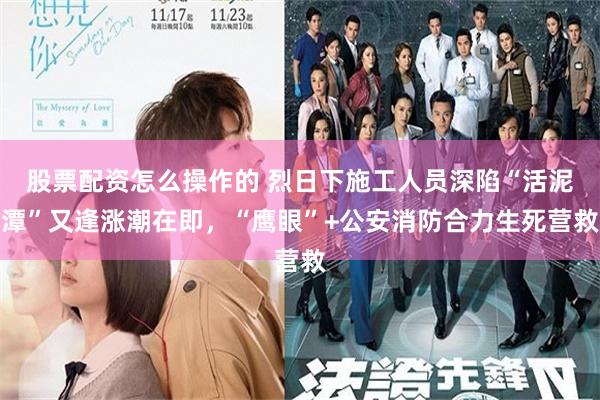 股票配资怎么操作的 烈日下施工人员深陷“活泥潭”又逢涨潮在即，“鹰眼”+公安消防合力生死营救