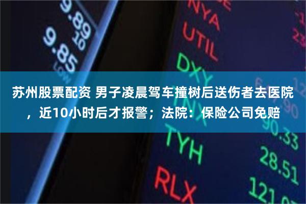 苏州股票配资 男子凌晨驾车撞树后送伤者去医院，近10小时后才报警；法院：保险公司免赔