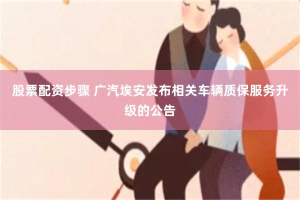 股票配资步骤 广汽埃安发布相关车辆质保服务升级的公告