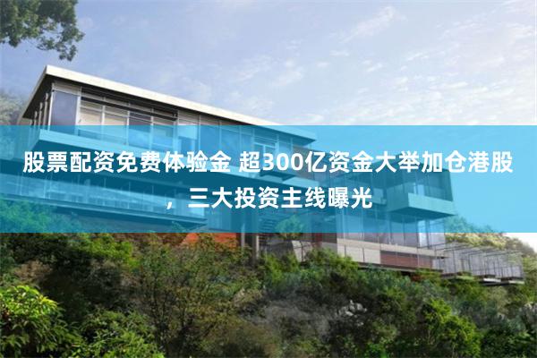 股票配资免费体验金 超300亿资金大举加仓港股，三大投资主线曝光