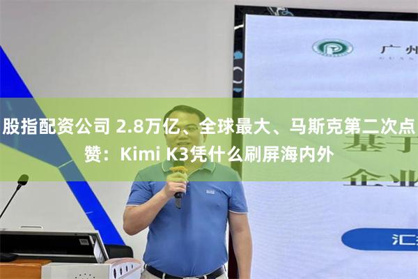 股指配资公司 2.8万亿、全球最大、马斯克第二次点赞：Kimi K3凭什么刷屏海内外