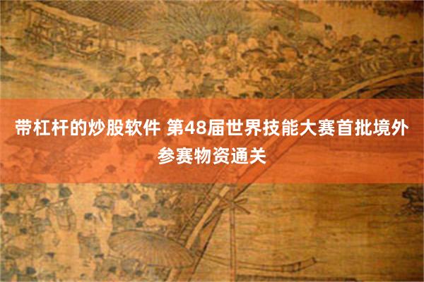 带杠杆的炒股软件 第48届世界技能大赛首批境外参赛物资通关