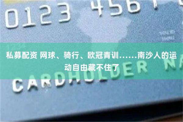 私募配资 网球、骑行、欧冠青训……南沙人的运动自由藏不住了