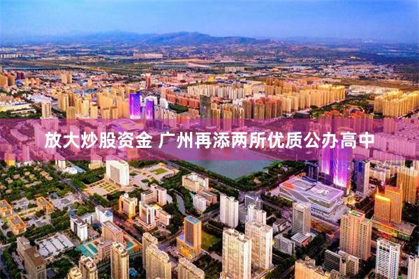 放大炒股资金 广州再添两所优质公办高中