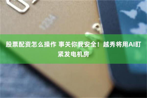 股票配资怎么操作 事关你我安全！越秀将用AI盯紧发电机房