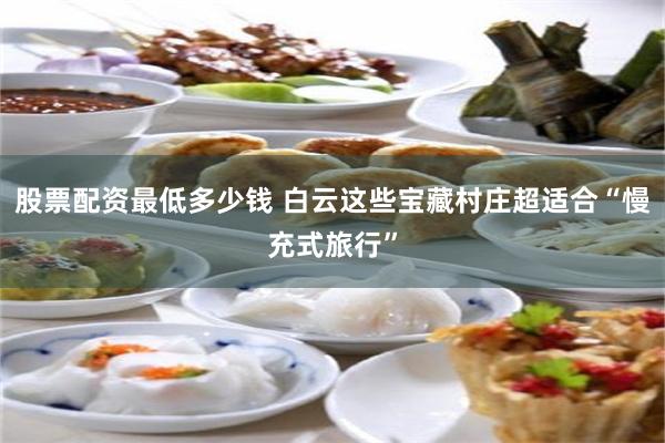 股票配资最低多少钱 白云这些宝藏村庄超适合“慢充式旅行”