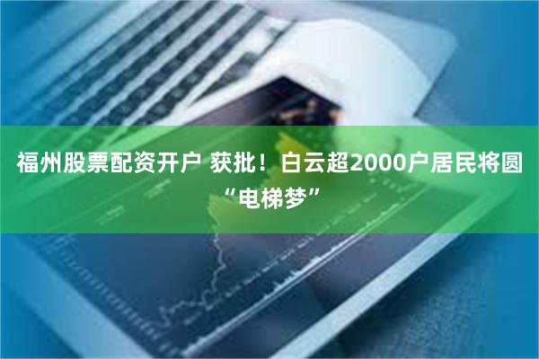 福州股票配资开户 获批！白云超2000户居民将圆“电梯梦”