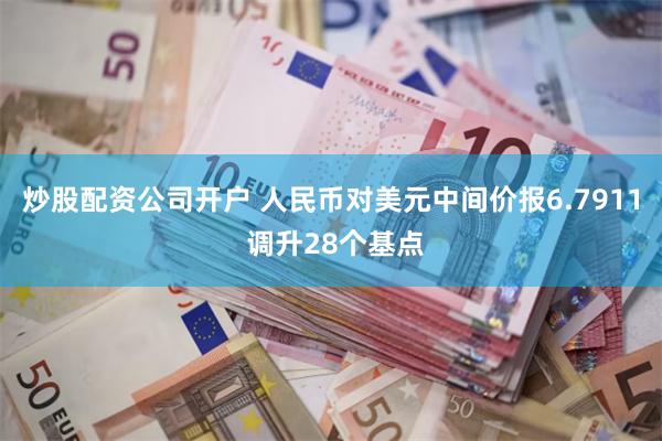 炒股配资公司开户 人民币对美元中间价报6.7911 调升28个基点