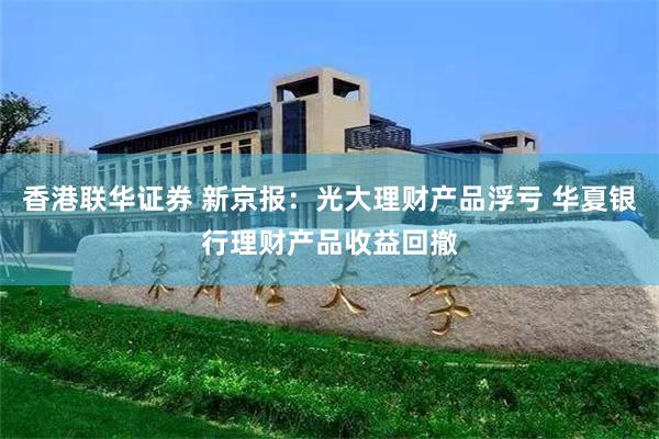 香港联华证券 新京报：光大理财产品浮亏 华夏银行理财产品收益回撤