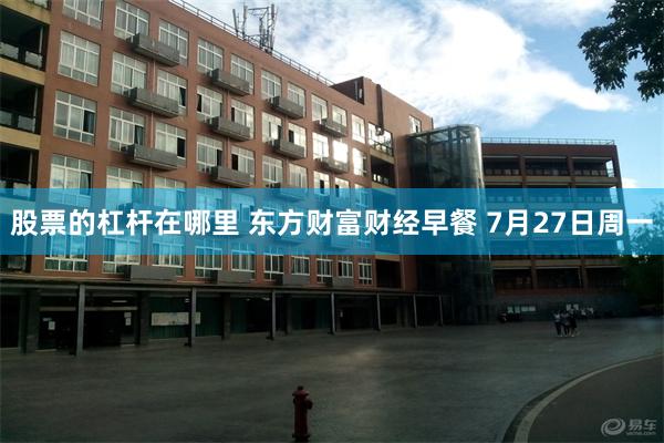 股票的杠杆在哪里 东方财富财经早餐 7月27日周一