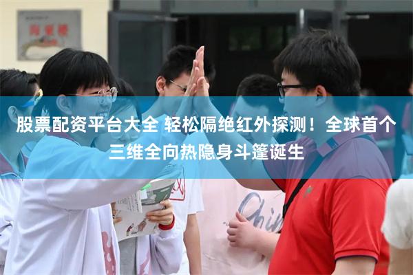 股票配资平台大全 轻松隔绝红外探测！全球首个三维全向热隐身斗篷诞生