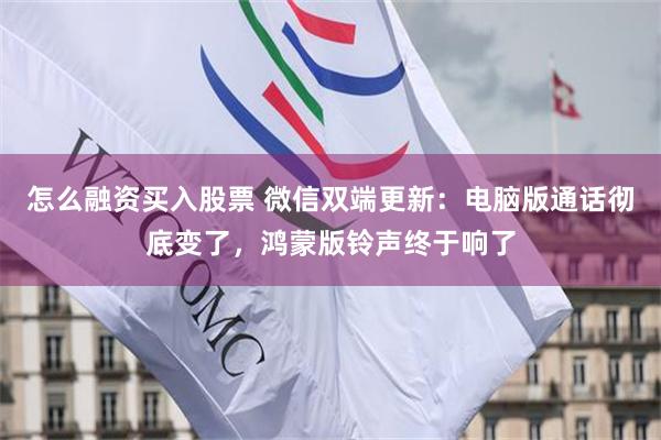 怎么融资买入股票 微信双端更新：电脑版通话彻底变了，鸿蒙版铃声终于响了