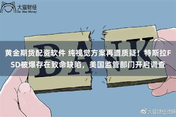 黄金期货配资软件 纯视觉方案再遭质疑！特斯拉FSD被爆存在致命缺陷，美国监管部门开启调查