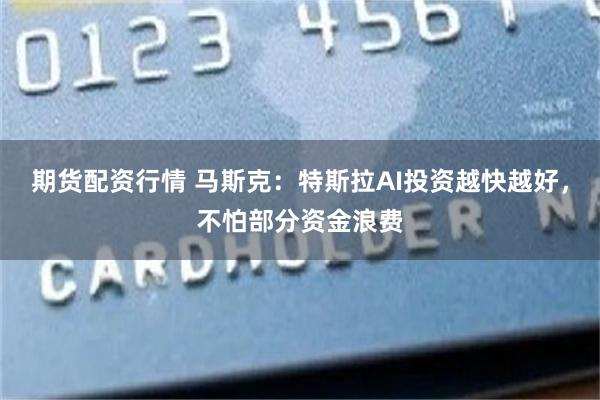 期货配资行情 马斯克：特斯拉AI投资越快越好，不怕部分资金浪费