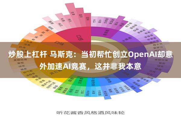 炒股上杠杆 马斯克:当初帮忙创立OpenAI却意外加速AI竞赛,这并非我本意