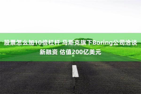 股票怎么加10倍杠杆 马斯克旗下Boring公司洽谈新融资 估值200亿美元
