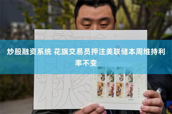炒股融资系统 花旗交易员押注美联储本周维持利率不变