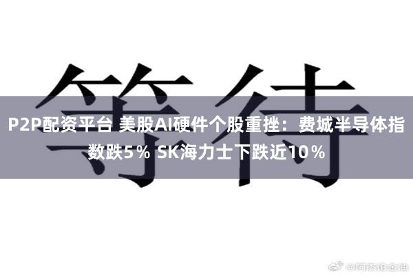 P2P配资平台 美股AI硬件个股重挫：费城半导体指数跌5％ SK海力士下跌近10％