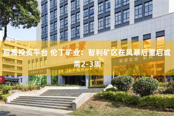 股票投资平台 伦丁矿业：智利矿区在风暴后重启或需2-3周