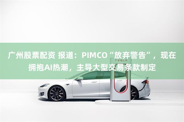 广州股票配资 报道：PIMCO“放弃警告”，现在拥抱AI热潮，主导大型交易条款制定