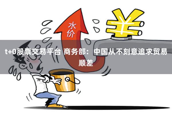 t+0股票交易平台 商务部:中国从不刻意追求贸易顺差