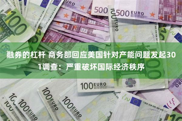 融券的杠杆 商务部回应美国针对产能问题发起301调查：严重破坏国际经济秩序