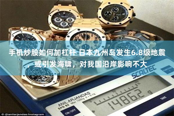 手机炒股如何加杠杆 日本九州岛发生6.8级地震，或引发海啸，对我国沿岸影响不大