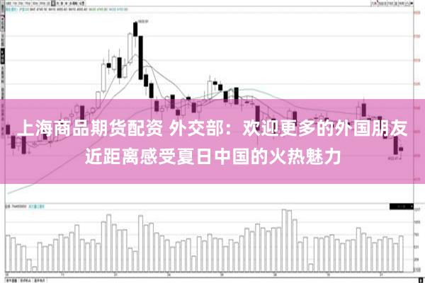 上海商品期货配资 外交部：欢迎更多的外国朋友近距离感受夏日中国的火热魅力