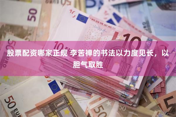 股票配资哪家正规 李苦禅的书法以力度见长,以胆气取胜