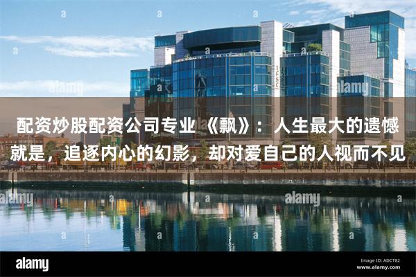 配资炒股配资公司专业 《飘》：人生最大的遗憾就是，追逐内心的幻影，却对爱自己的人视而不见