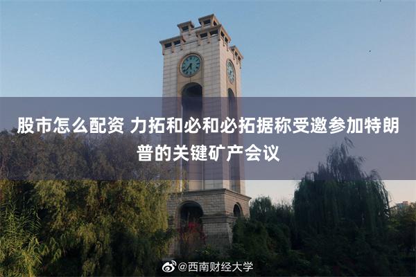 股市怎么配资 力拓和必和必拓据称受邀参加特朗普的关键矿产会议